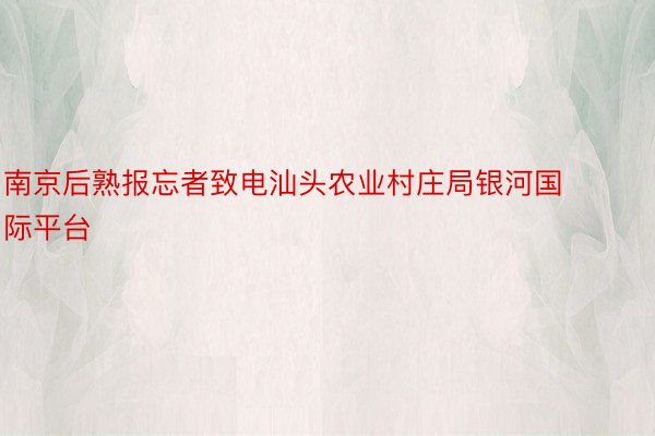 南京后熟报忘者致电汕头农业村庄局银河国际平台