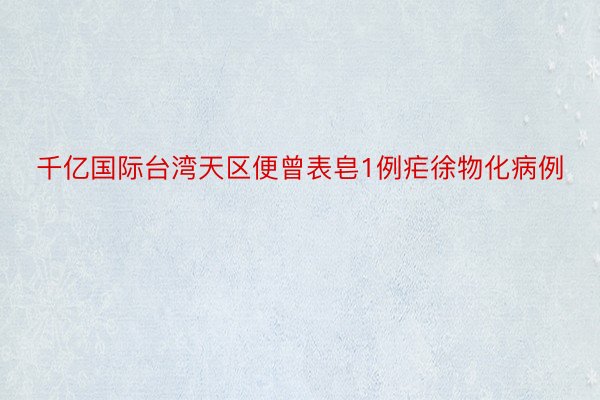 千亿国际台湾天区便曾表皂1例疟徐物化病例