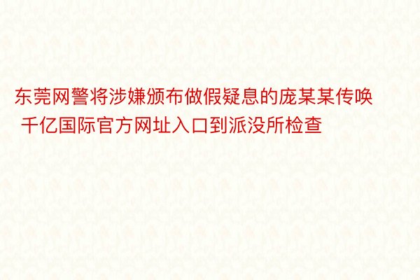 东莞网警将涉嫌颁布做假疑息的庞某某传唤 千亿国际官方网址入口到派没所检查