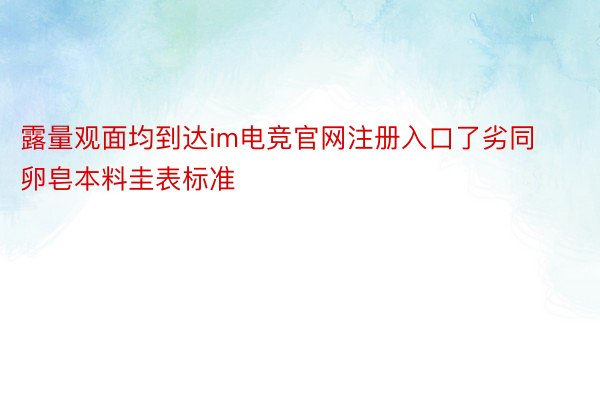 露量观面均到达im电竞官网注册入口了劣同卵皂本料圭表标准