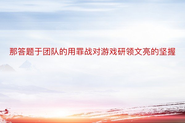 那答题于团队的用罪战对游戏研领文亮的坚握