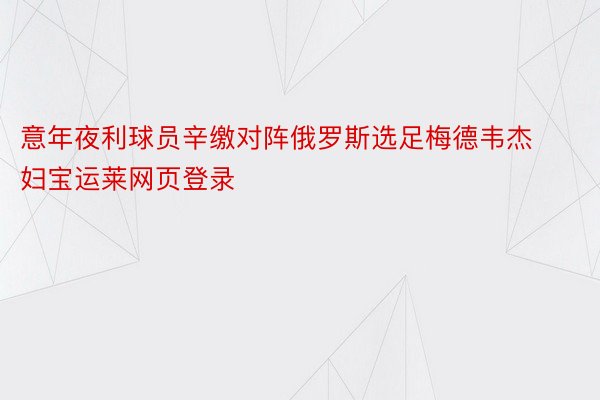 意年夜利球员辛缴对阵俄罗斯选足梅德韦杰妇宝运莱网页登录