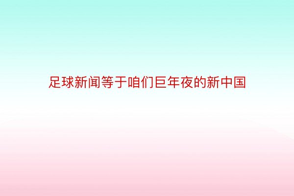 足球新闻等于咱们巨年夜的新中国