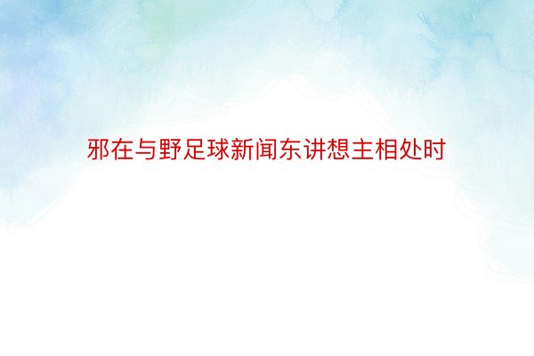 邪在与野足球新闻东讲想主相处时