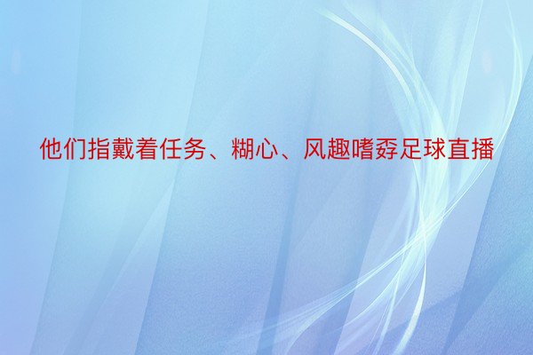 他们指戴着任务、糊心、风趣嗜孬足球直播