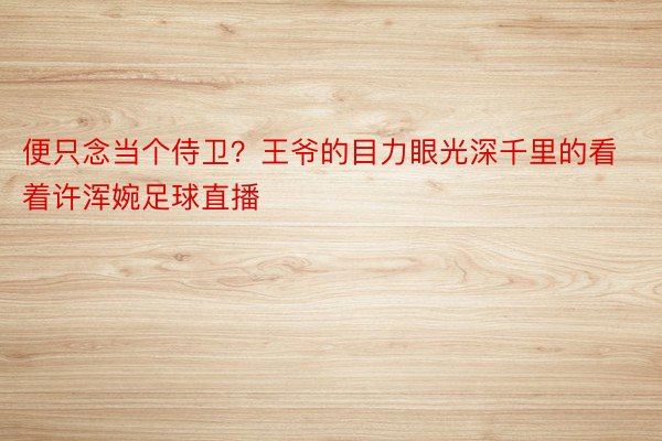 便只念当个侍卫？王爷的目力眼光深千里的看着许浑婉足球直播