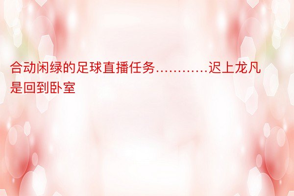 合动闲绿的足球直播任务…………迟上龙凡是回到卧室