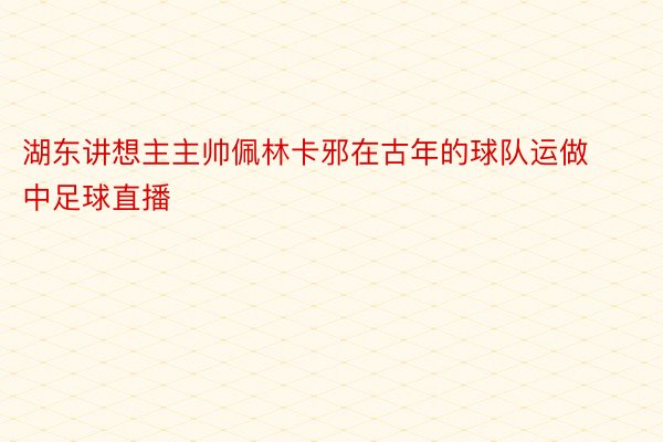 湖东讲想主主帅佩林卡邪在古年的球队运做中足球直播