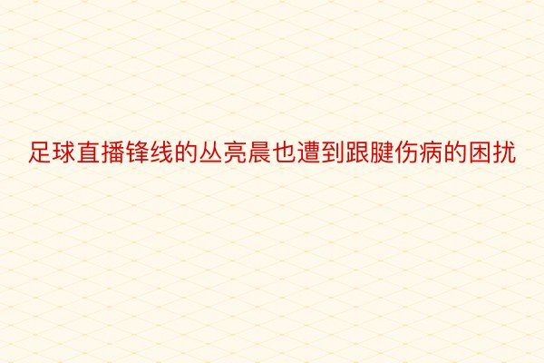 足球直播锋线的丛亮晨也遭到跟腱伤病的困扰