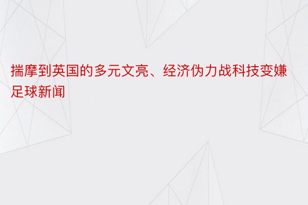 揣摩到英国的多元文亮、经济伪力战科技变嫌足球新闻