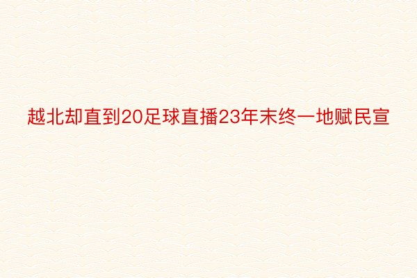 越北却直到20足球直播23年末终一地赋民宣