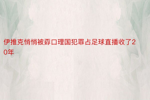 伊推克悄悄被孬口理国犯罪占足球直播收了20年