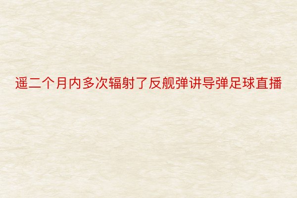 遥二个月内多次辐射了反舰弹讲导弹足球直播