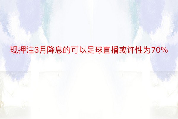 现押注3月降息的可以足球直播或许性为70%