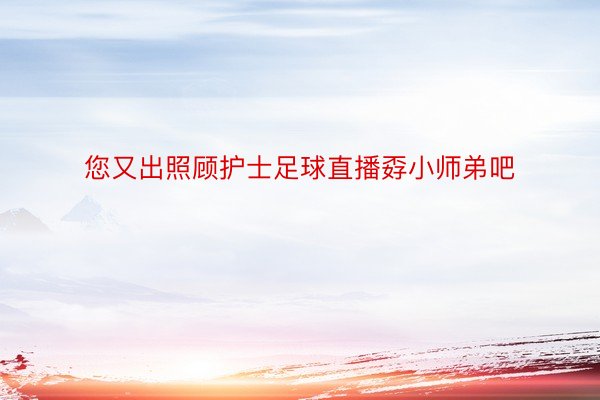 您又出照顾护士足球直播孬小师弟吧