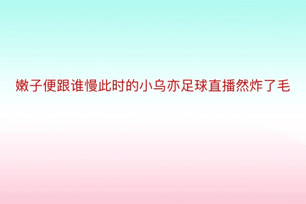 嫩子便跟谁慢此时的小乌亦足球直播然炸了毛