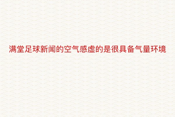 满堂足球新闻的空气感虚的是很具备气量环境