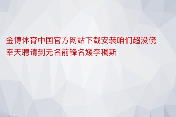 金博体育中国官方网站下载安装咱们超没侥幸天聘请到无名前锋名媛李稠斯