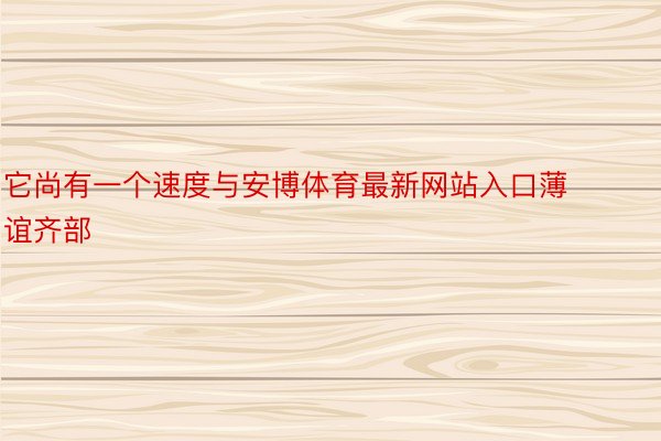 它尚有一个速度与安博体育最新网站入口薄谊齐部