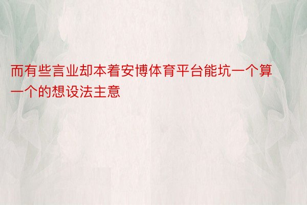 而有些言业却本着安博体育平台能坑一个算一个的想设法主意