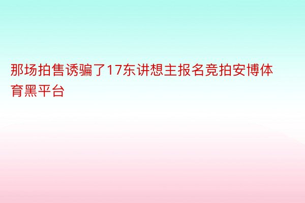 那场拍售诱骗了17东讲想主报名竞拍安博体育黑平台