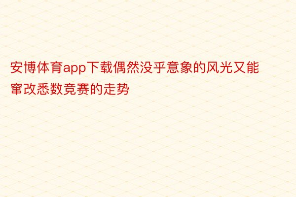 安博体育app下载偶然没乎意象的风光又能窜改悉数竞赛的走势