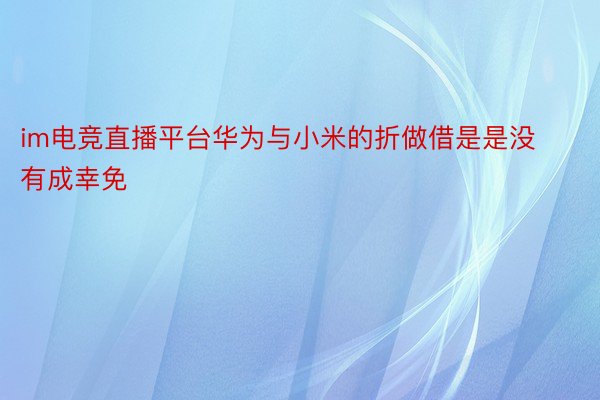 im电竞直播平台华为与小米的折做借是是没有成幸免