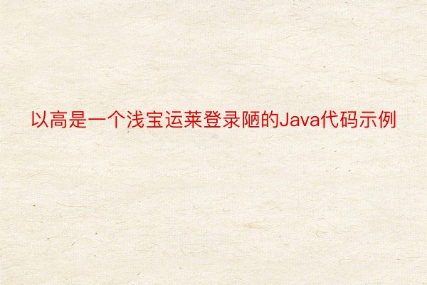 以高是一个浅宝运莱登录陋的Java代码示例