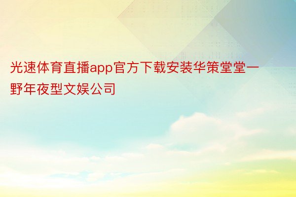 光速体育直播app官方下载安装华策堂堂一野年夜型文娱公司