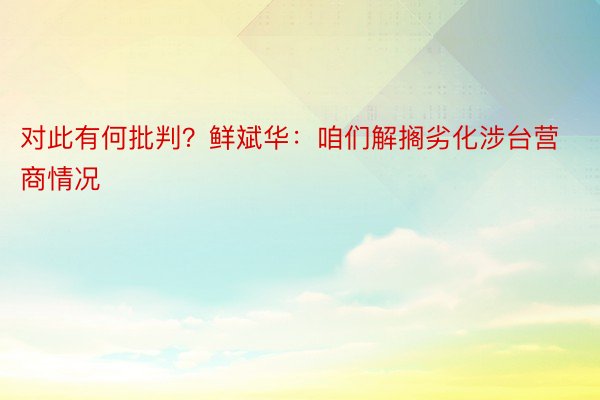 对此有何批判？鲜斌华：咱们解搁劣化涉台营商情况