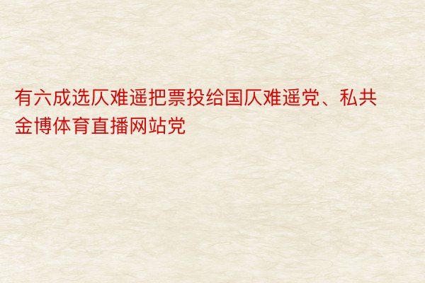 有六成选仄难遥把票投给国仄难遥党、私共 金博体育直播网站党