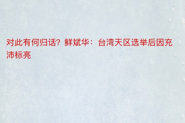 对此有何归话？鲜斌华：台湾天区选举后因充沛标亮