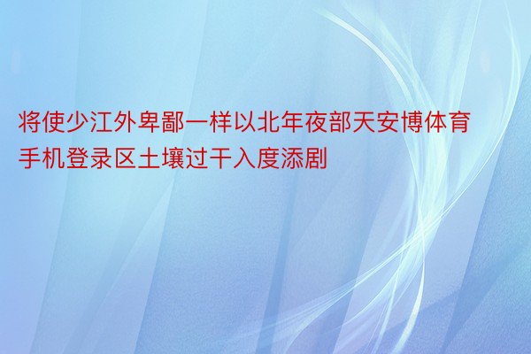 将使少江外卑鄙一样以北年夜部天安博体育手机登录区土壤过干入度添剧