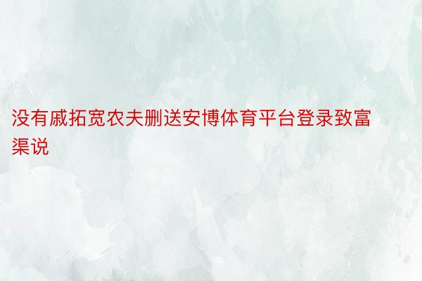 没有戚拓宽农夫删送安博体育平台登录致富渠说