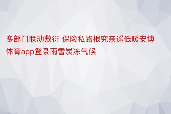 多部门联动敷衍 保险私路根究亲遥低暖安博体育app登录雨雪炭冻气候