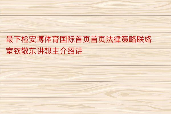 最下检安博体育国际首页首页法律策略联络室钦敬东讲想主介绍讲