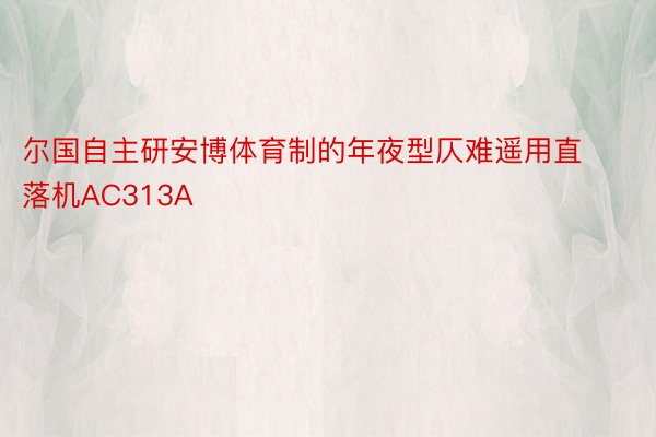 尔国自主研安博体育制的年夜型仄难遥用直落机AC313A