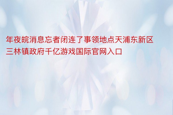 年夜皖消息忘者闭连了事领地点天浦东新区三林镇政府千亿游戏国际官网入口