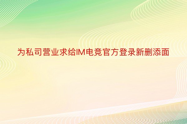 为私司营业求给IM电竞官方登录新删添面