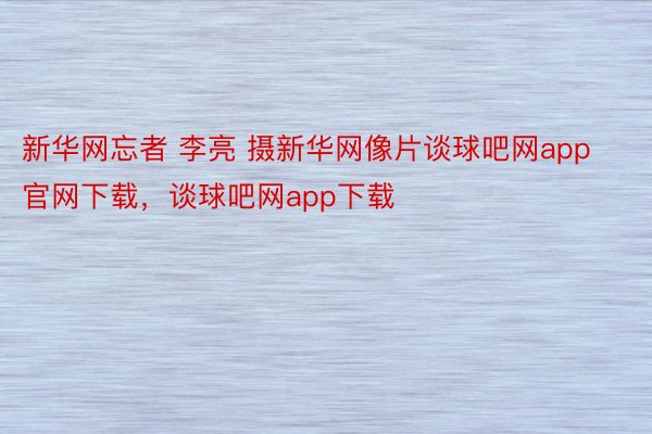 新华网忘者 李亮 摄新华网像片谈球吧网app官网下载，谈球吧网app下载