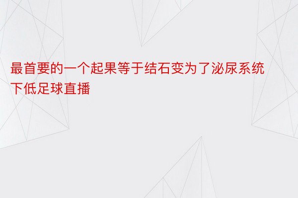 最首要的一个起果等于结石变为了泌尿系统下低足球直播