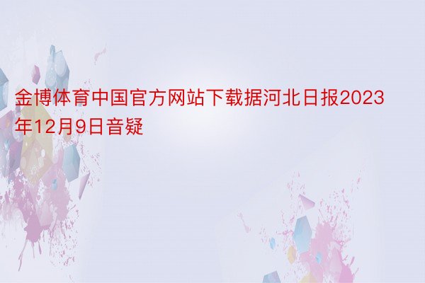 金博体育中国官方网站下载据河北日报2023年12月9日音疑