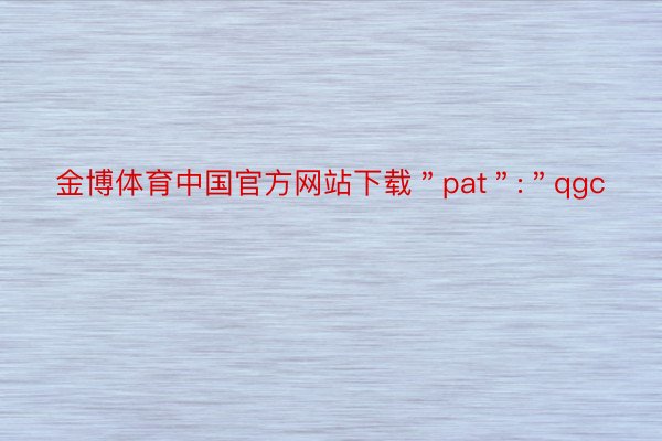 金博体育中国官方网站下载＂pat＂:＂qgc