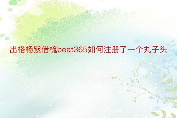 出格杨紫借梳beat365如何注册了一个丸子头