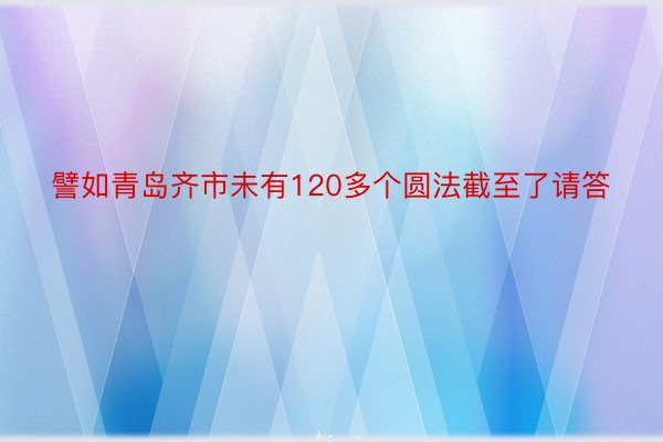 譬如青岛齐市未有120多个圆法截至了请答