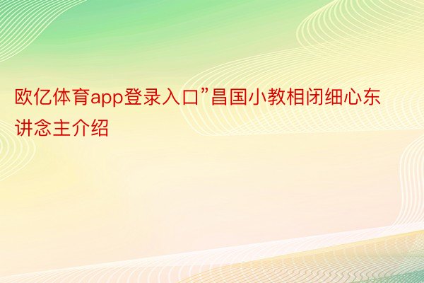 欧亿体育app登录入口”昌国小教相闭细心东讲念主介绍