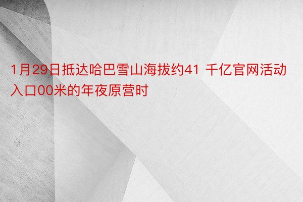 1月29日抵达哈巴雪山海拔约41 千亿官网活动入口00米的年夜原营时