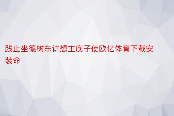 践止坐德树东讲想主底子使欧亿体育下载安装命