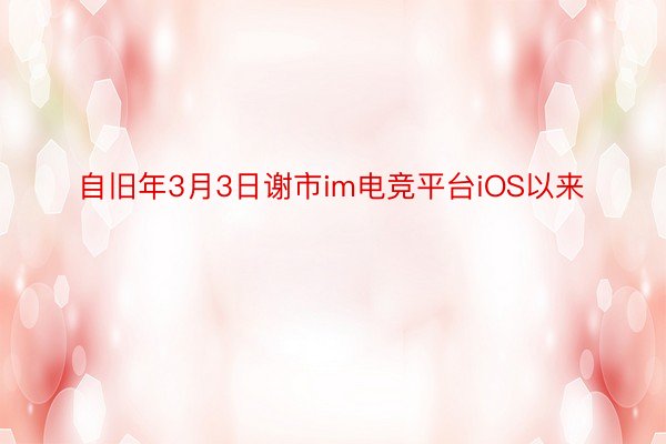 自旧年3月3日谢市im电竞平台iOS以来