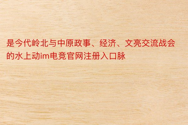 是今代岭北与中原政事、经济、文亮交流战会的水上动im电竞官网注册入口脉